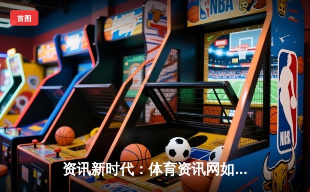 资讯新时代：体育资讯网如何重塑球迷互动与观赛体验