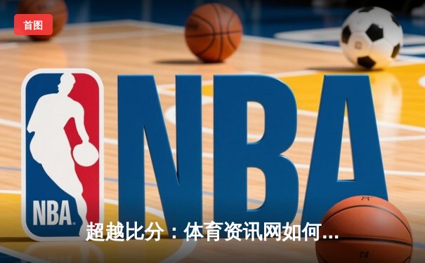 超越比分：体育资讯网如何重塑现代球迷的深度参与