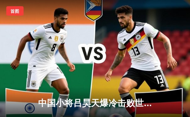 中国小将吕昊天爆冷击败世界冠军希金斯，英国锦标赛上演惊天逆转