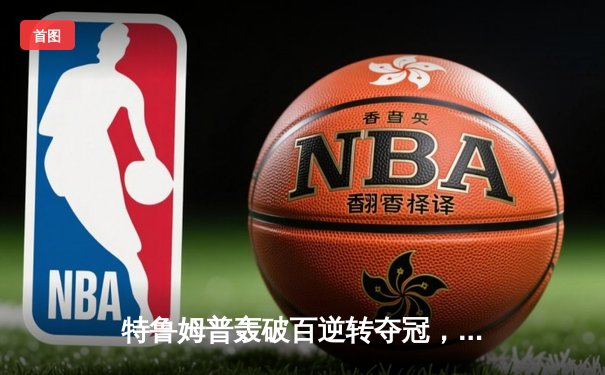 特鲁姆普轰破百逆转夺冠，世界斯诺克锦标赛再演经典对决